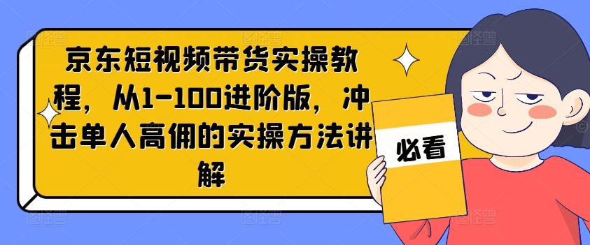 京东短视频带货实操教程，从1-100进阶版，冲击单人高佣的实操方法讲解-玖哥网创