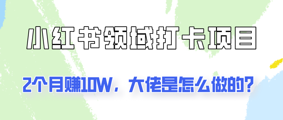 通过小红书领域打卡项目2个月赚10W，大佬是怎么做的？-玖哥网创