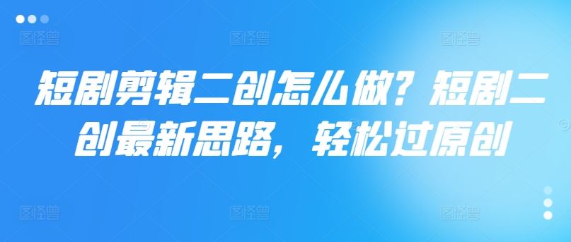 短剧剪辑二创怎么做？短剧二创最新思路，轻松过原创-玖哥网创