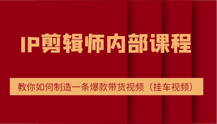 IP剪辑师内部课程，电商切片培训，教你如何制造一条爆款带货视频（挂车视频）-玖哥网创