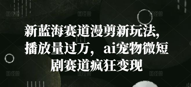 新蓝海赛道漫剪新玩法，播放量过万，ai宠物微短剧赛道疯狂变现【揭秘】-玖哥网创