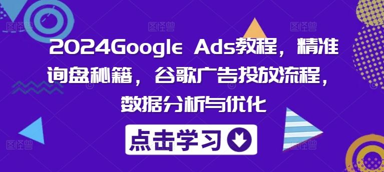 2024Google Ads教程，精准询盘秘籍，谷歌广告投放流程，数据分析与优化-玖哥网创