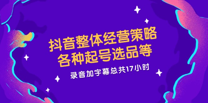 抖音整体经营策略，各种起号选品等，录音加字幕总共17小时-玖哥网创