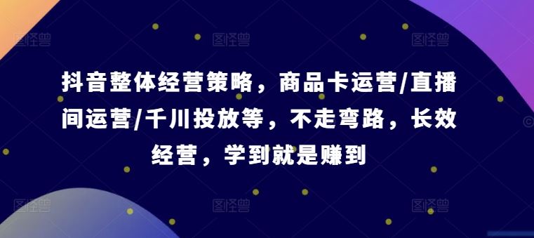 抖音整体经营策略，商品卡运营/直播间运营/千川投放等，不走弯路，学到就是赚到【录音】-玖哥网创