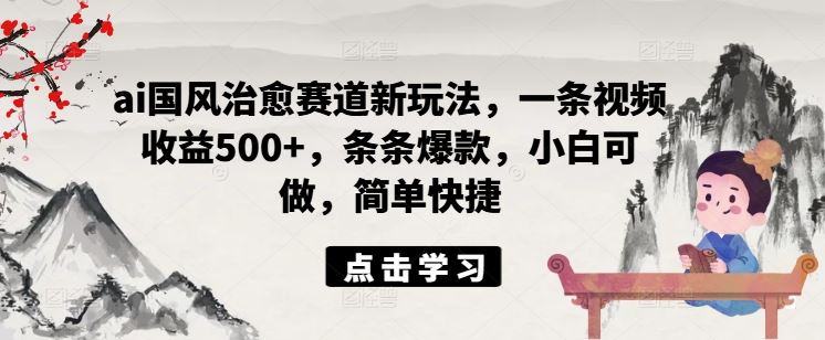 ai国风治愈赛道新玩法，一条视频收益500+，条条爆款，小白可做，简单快捷-玖哥网创