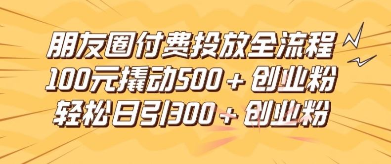 朋友圈高效付费投放全流程，100元撬动500+创业粉，日引流300加精准创业粉【揭秘】-玖哥网创