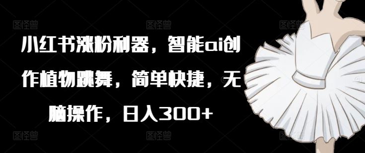 小红书涨粉利器，智能ai创作植物跳舞，简单快捷，无脑操作，日入300+-玖哥网创