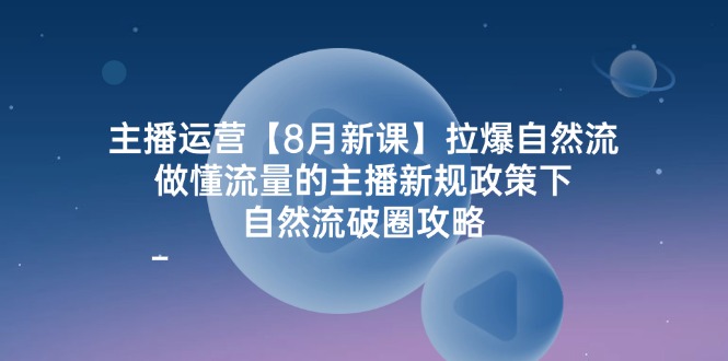 主播运营8月新课，拉爆自然流，做懂流量的主播新规政策下，自然流破圈攻略-玖哥网创