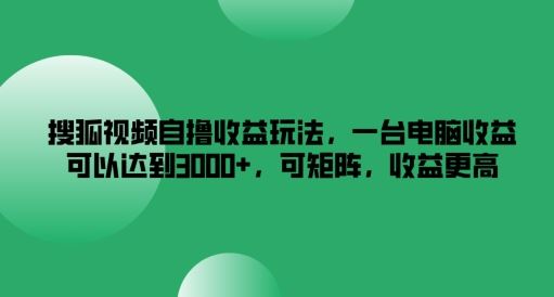 搜狐视频自撸收益玩法，一台电脑收益可以达到3k+，可矩阵，收益更高【揭秘】-玖哥网创