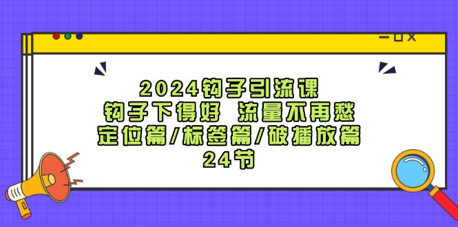 2024钩子引流课：钩子下得好流量不再愁，定位篇/标签篇/破播放篇/24节-玖哥网创