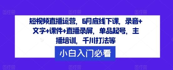 短视频直播运营，6月底线下课，录音+文字+课件+直播录屏，单品起号，主播培训，千川打法等-玖哥网创