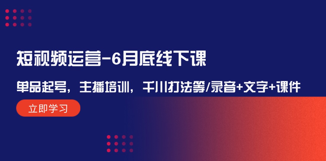 短视频运营6月底线下课：单品起号，主播培训，千川打法等/录音+文字+课件-玖哥网创