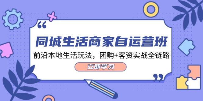 同城生活商家自运营班，前沿本地生活玩法，团购+客资实战全链路（34节课）-玖哥网创