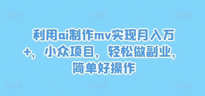 利用ai制作mv实现月入万+，小众项目，轻松做副业，简单好操作【揭秘】-玖哥网创