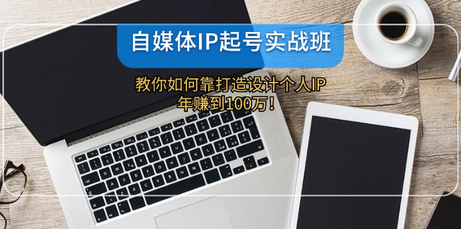 （12115期）自媒体IP-起号实战班：教你如何靠打造设计个人IP，年赚到100万！-玖哥网创