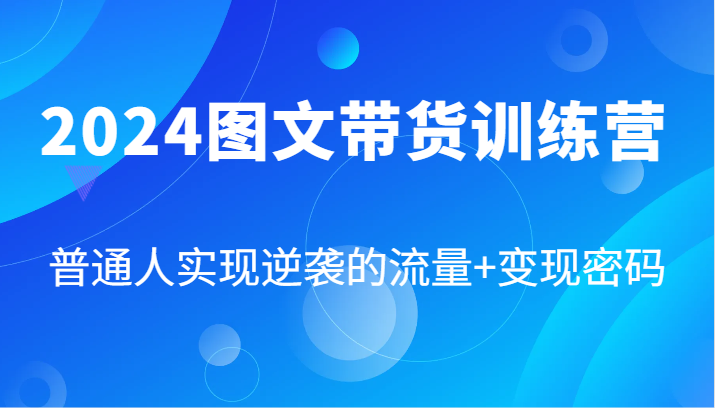 2024图文带货训练营，普通人实现逆袭的流量+变现密码（87节课）-玖哥网创