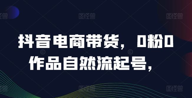 抖音电商带货，0粉0作品自然流起号，热销20多万人的抖音课程的经验分享-玖哥网创