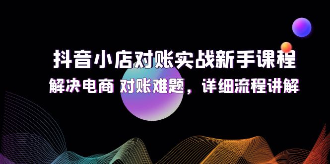 （12132期）抖音小店对账实战新手课程，解决电商 对账难题，详细流程讲解-玖哥网创