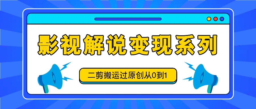 影视解说变现系列，二剪搬运过原创从0到1，喂饭式教程-玖哥网创
