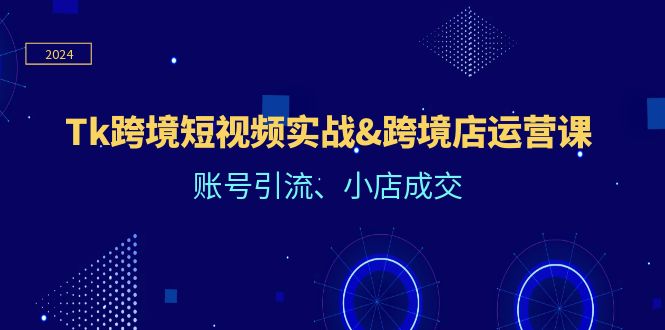 （12152期）Tk跨境短视频实战&跨境店运营课：账号引流、小店成交-玖哥网创