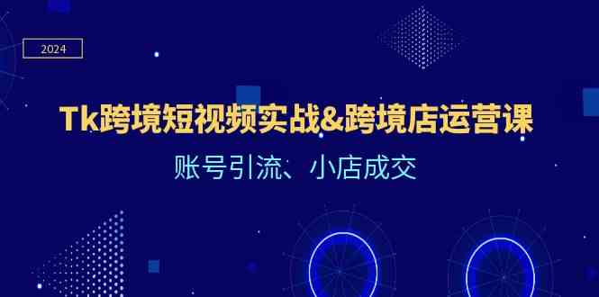 Tk跨境短视频实战&跨境店运营课：账号引流、小店成交-玖哥网创