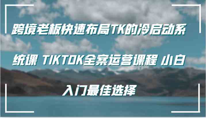 跨境老板快速布局TK的冷启动系统课 TIKTOK全案运营课程 小白入门最佳选择-玖哥网创