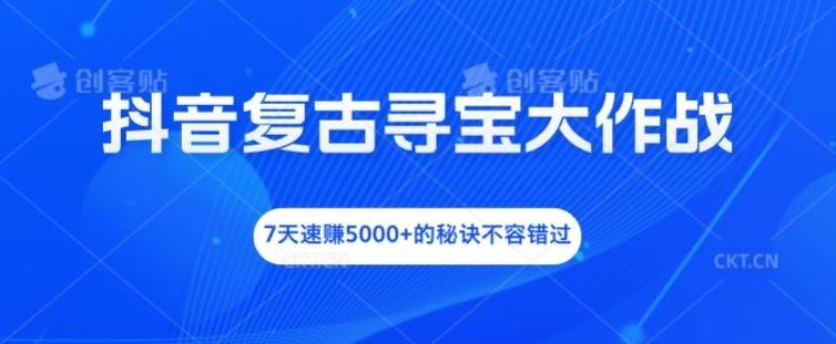 抖音复古寻宝大作战，7天速赚5000+的秘诀不容错过【揭秘】-玖哥网创