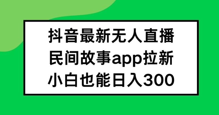 抖音无人直播，民间故事APP拉新，小白也能日入300+【揭秘】-玖哥网创