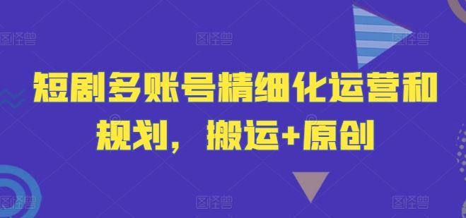 短剧多账号精细化运营和规划，搬运+原创-玖哥网创