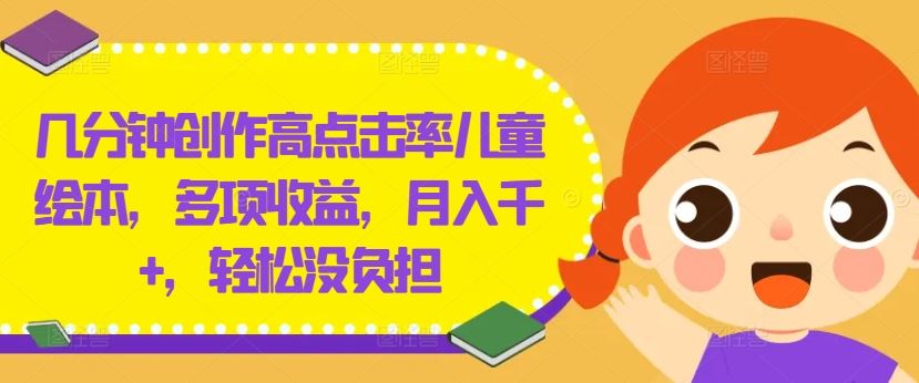 几分钟创作高点击率儿童绘本，多项收益，月入千+，轻松没负担【揭秘】-玖哥网创