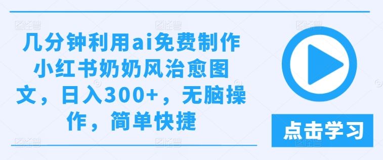几分钟利用ai免费制作小红书奶奶风治愈图文，日入300+，无脑操作，简单快捷【揭秘】-玖哥网创
