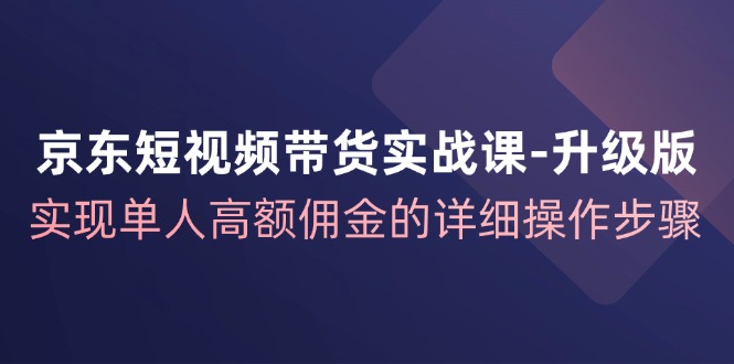 京东短视频带货实战课升级版，实现单人高额佣金的详细操作步骤-玖哥网创