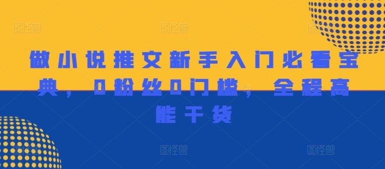 做小说推文新手入门必看宝典，0粉丝0门槛，全程高能干货-玖哥网创