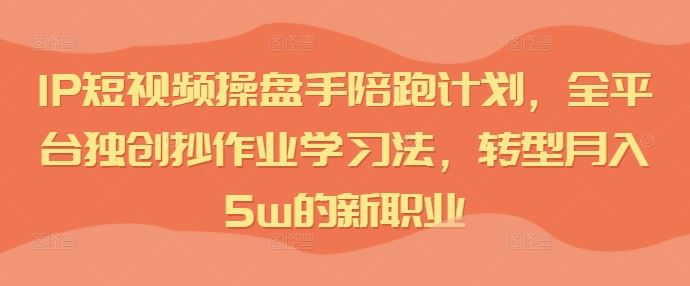 IP短视频操盘手陪跑计划，全平台独创抄作业学习法，转型月入5w的新职业-玖哥网创