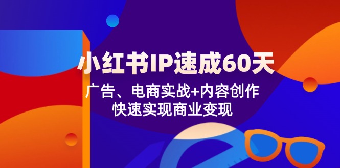 （12202期）小红书 IP速成60天：广告、电商实战+内容创作，快速实现商业变现-玖哥网创