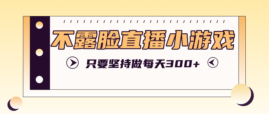 不露脸直播小游戏项目玩法，只要坚持做，轻松实现每天300+-玖哥网创