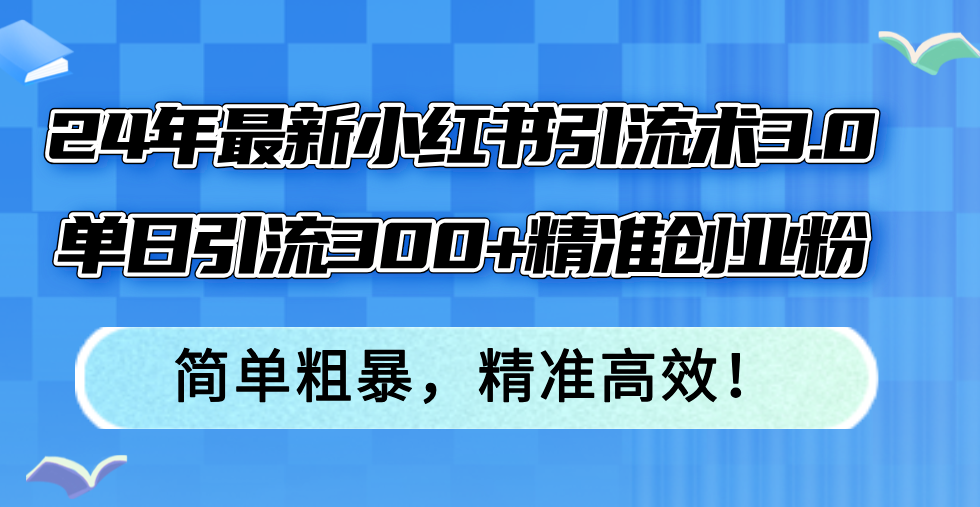 （12215期）24年最新小红书引流术3.0，单日引流300+精准创业粉，简单粗暴，精准高效！-玖哥网创