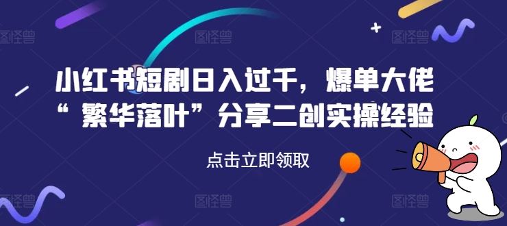 小红书短剧日入过千，爆单大佬“繁华落叶”分享二创实操经验-玖哥网创