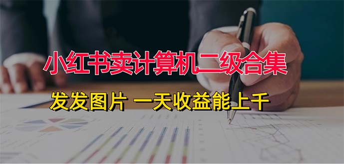 （12228期）小红书卖计算机二级合集，发发图片 一天收益能上千-玖哥网创