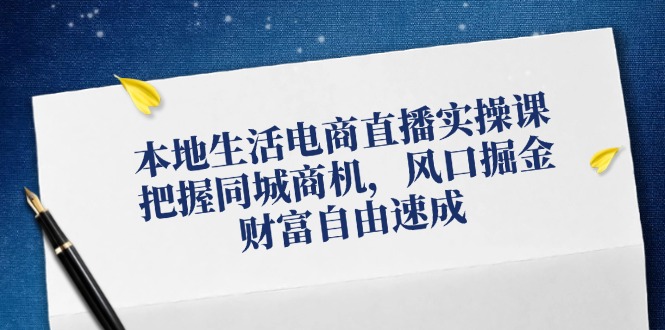 本地生活电商直播实操课，把握同城商机，风口掘金，财富自由速成-玖哥网创