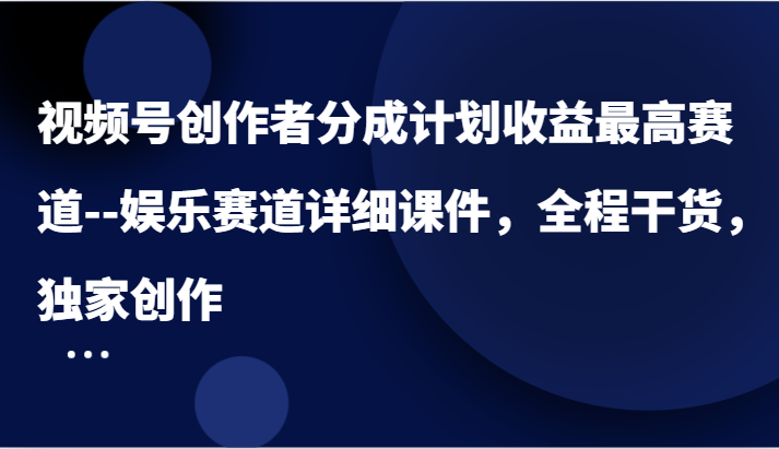 视频号创作者分成计划收益最高赛道–娱乐赛道详细课件，全程干货，独家创作-玖哥网创