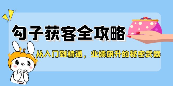 （12247期）从入门到精通，勾子获客全攻略，业绩飙升的秘密武器-玖哥网创