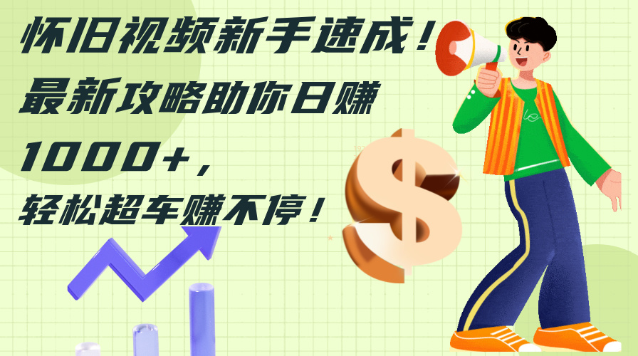 （12250期）怀旧视频新手速成！最新攻略助你日赚1000+，轻松超车赚不停-玖哥网创
