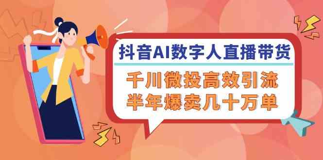 抖音AI数字人直播带货，千川微投高效引流，半年爆卖几十万单-玖哥网创