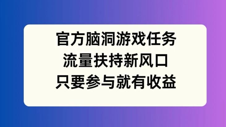 官方脑洞游戏任务，流量扶持新风口，只要参与就有收益【揭秘】-玖哥网创