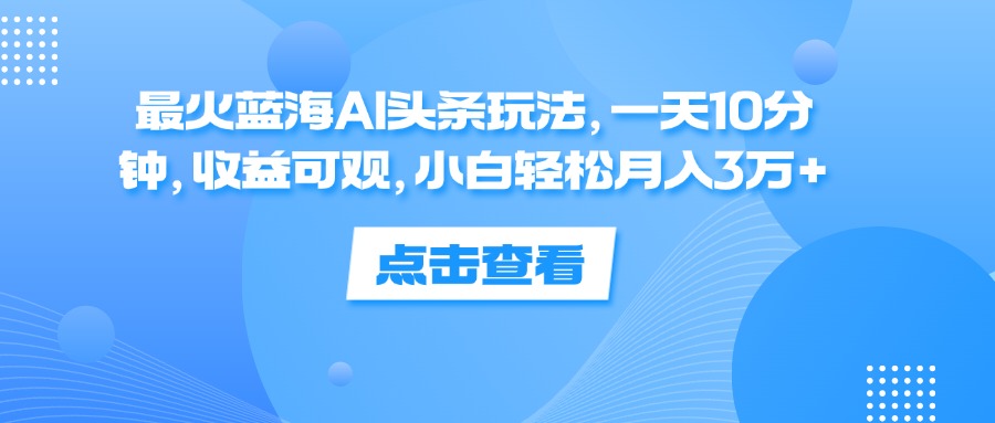 （12257期）最火蓝海AI头条玩法，一天10分钟，收益可观，小白轻松月入3万+-玖哥网创