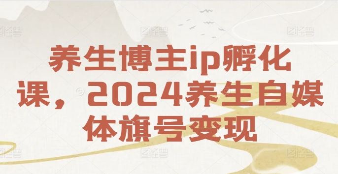 养生博主ip孵化课，2024养生自媒体旗号变现-玖哥网创