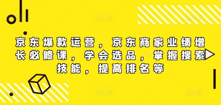 京东爆款运营，京东商家业绩增长必修课，学会选品，掌握搜索技能，提高排名等-玖哥网创