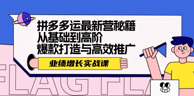 （12260期）拼多多运最新营秘籍：业绩 增长实战课，从基础到高阶，爆款打造与高效推广-玖哥网创