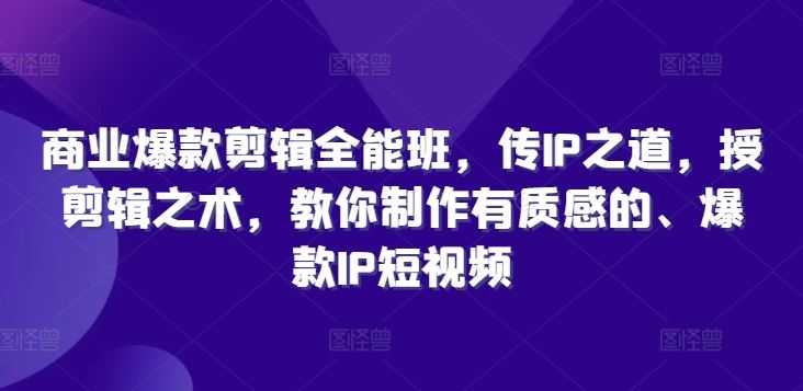 商业爆款剪辑全能班，传IP之道，授剪辑之术，教你制作有质感的、爆款IP短视频-玖哥网创